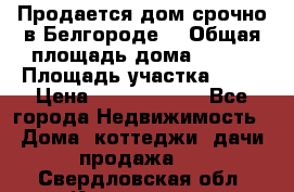 Продается дом срочно в Белгороде. › Общая площадь дома ­ 275 › Площадь участка ­ 11 › Цена ­ 25 000 000 - Все города Недвижимость » Дома, коттеджи, дачи продажа   . Свердловская обл.,Камышлов г.